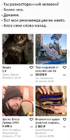 -Ты разносторонний человек? Более чем. Докажи. Вот мои рекомендации на авито. Беру свои слова назад. 7 а Кошка Трап надувной от Казан bit 30 000? 4 Шапка Егора Боцманская дудка Летова 1999 (свисток), 