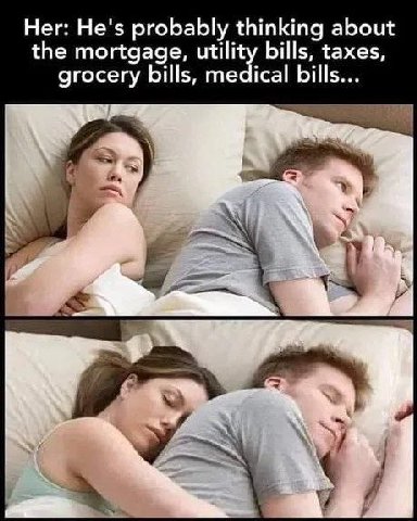 Her: He's probably thinking about the mortgage, utility bills, taxes, grocery bills, medical bills...
