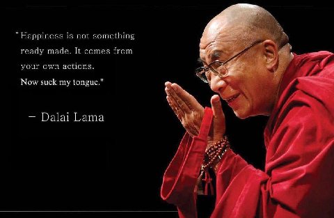 “Happiness is not something ready made. It comes from your own actions. Now suck my tongue." Dalai Lama