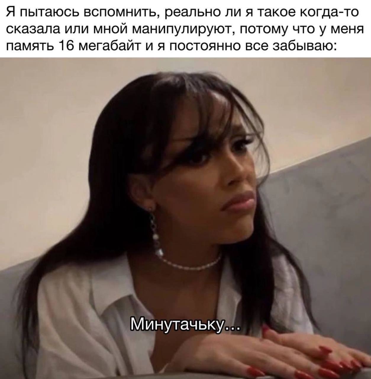 Я пытаюсь вспомнить, реально ли я такое когда-то сказала или мной манипулируют, потому что у меня память 16 мегабайт и я постоянно все забываю: Минутачьку...
