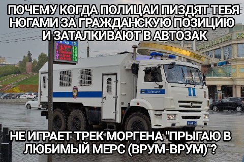ПОЧЕМУ КОГДА ПОЛИЩАИ ПИЗДЯТ ТЕБЯ НОГАМИ ЗА ГРАЖДАНСКУЮ ПОЗИЦИЮ И ЗАТАЛ КИВАЮТ В АВТОЗАК ТРЕК МОРГЕНА В ЛЮБИМЫЙ МЕРС (ВРУМ-ВРУМ)"?