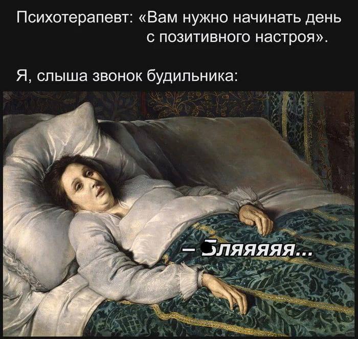 Психотерапевт: «Вам нужно начинать день с позитивного настроя». Я, слыша звонок будильника: ляяяяя... к