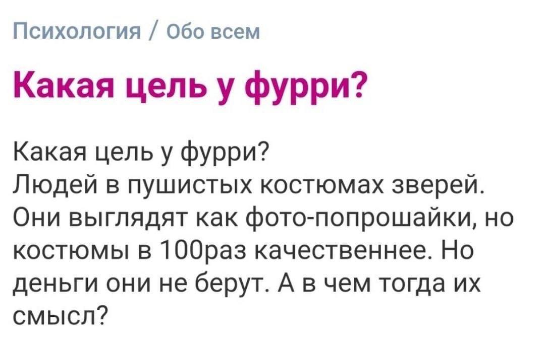 Психология Обо всем Какая цель у фурри? Какая цель у фурри? Людей в пушистых костюмах зверей. Они выглядят как фото-попрошайки, но костюмы в качественнее. Но деньги они не берут. А в чем тогда смысл?