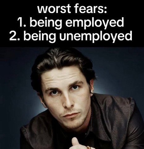 worst fears: 1. being employed 2. being unemployed