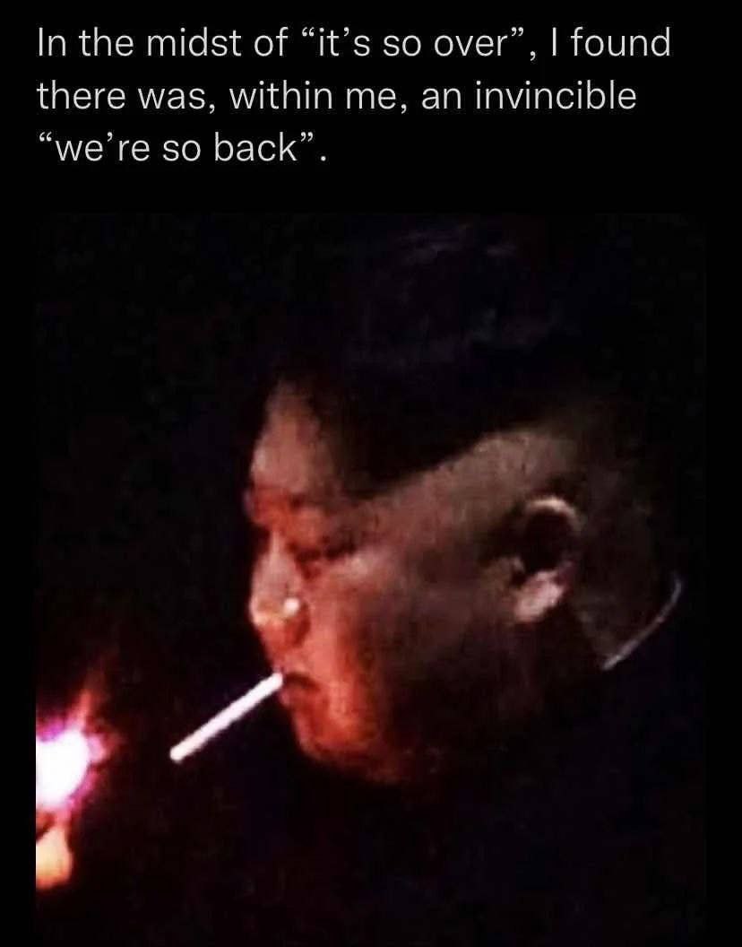 In the midst of “it’s so over”, found there was, within me, an invincible so back”.