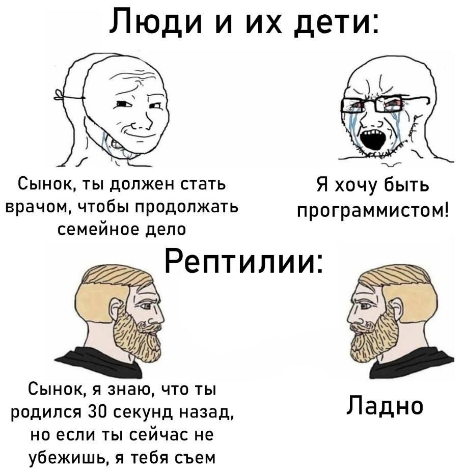 Люди и дети: -2 Сынок, ты должен стать Я хочу быть врачом, чтобы продолжать программистом! семейное дело Рептилии: Сынок, я знаю, что ты родился 30 секунд назад, Ладно но если ты сейчас не убежишь, я 