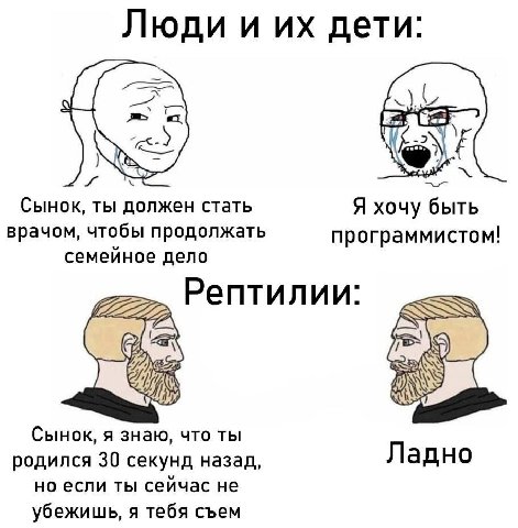 Люди и дети: -2 Сынок, ты должен стать Я хочу быть врачом, чтобы продолжать программистом! семейное дело Рептилии: Сынок, я знаю, что ты родился 30 секунд назад, Ладно но если ты сейчас не убежишь, я 