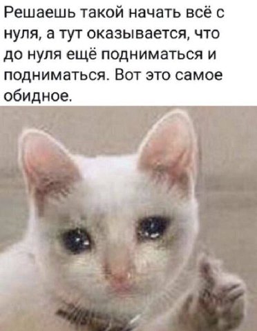 Решаешь такой начать всё с нуля, а тут оказывается, что до нуля ещё подниматься и подниматься. Вот это самое обидное.
