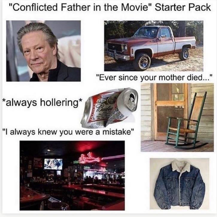 "Conflicted Father in the Movie" Starter Pack 4 4 0) as "Ever since your mother died..." *always hollering* 4 always knew you were a mistake
