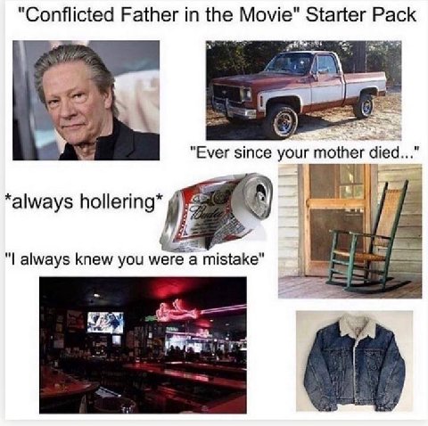 "Conflicted Father in the Movie" Starter Pack 4 4 0) as "Ever since your mother died..." *always hollering* 4 always knew you were a mistake
