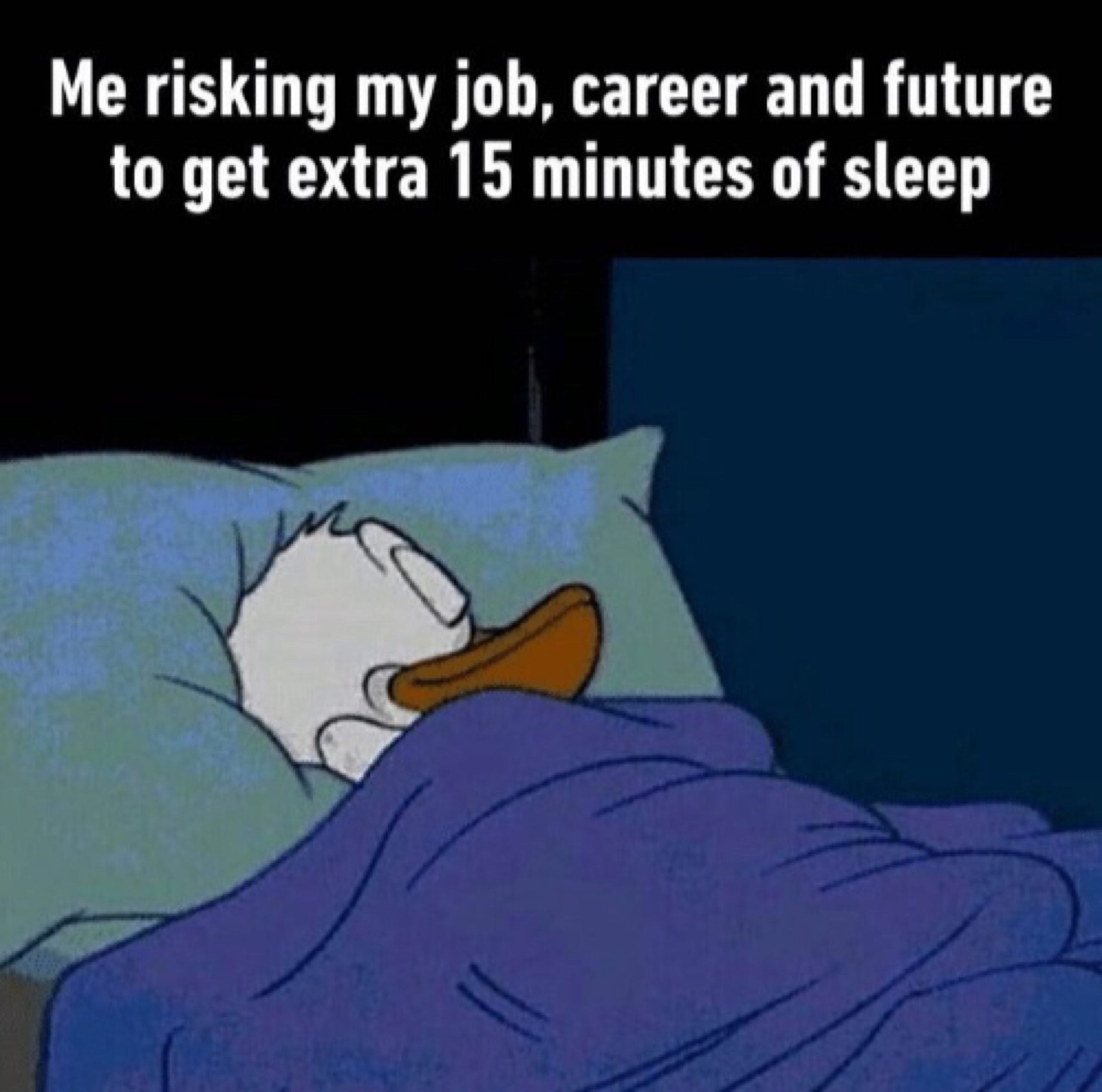 Me risking my job, career and future to get extra 15 minutes of sleep