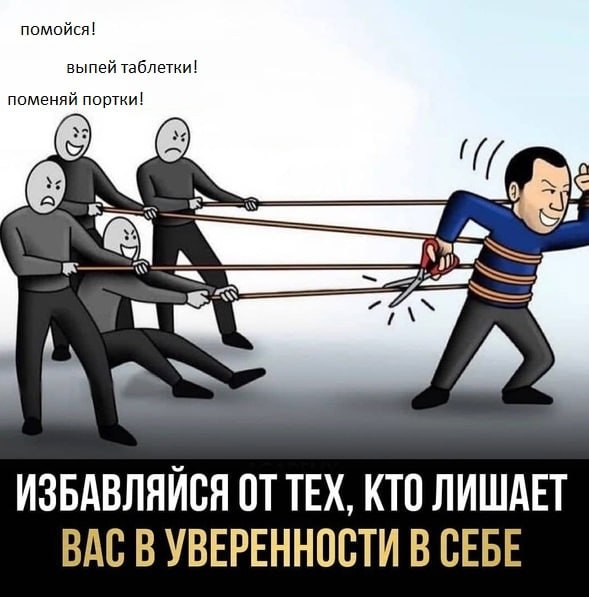 поменяй по ртки! ИЗБАВЛЯЙСЯ ОТ ТЕХ, КТО ЛИШАЕТ ВАС В УВЕРЕННОСТИ В СЕБЕ