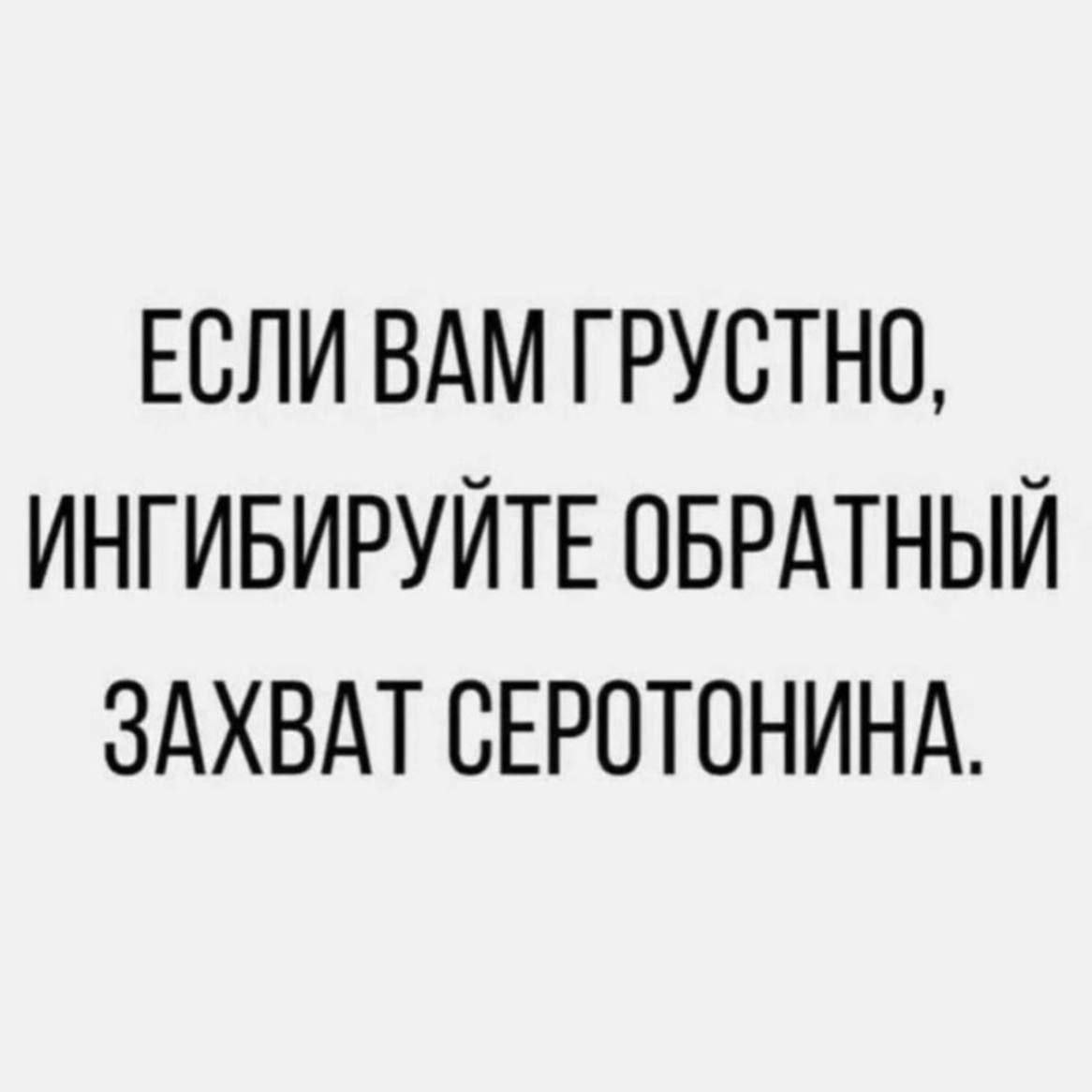 ЕСЛИ ВАМ ГРУСТНО, ИНГИБИРУЙТЕ ОБРАТНЫЙ ЗАХВАТ СЕРОТОНИНА.