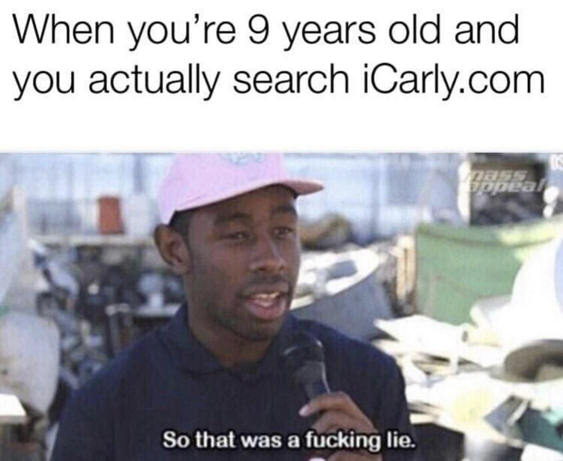 When 9 years old and you actually search iCarly.com 4 у that was а fucking lie.