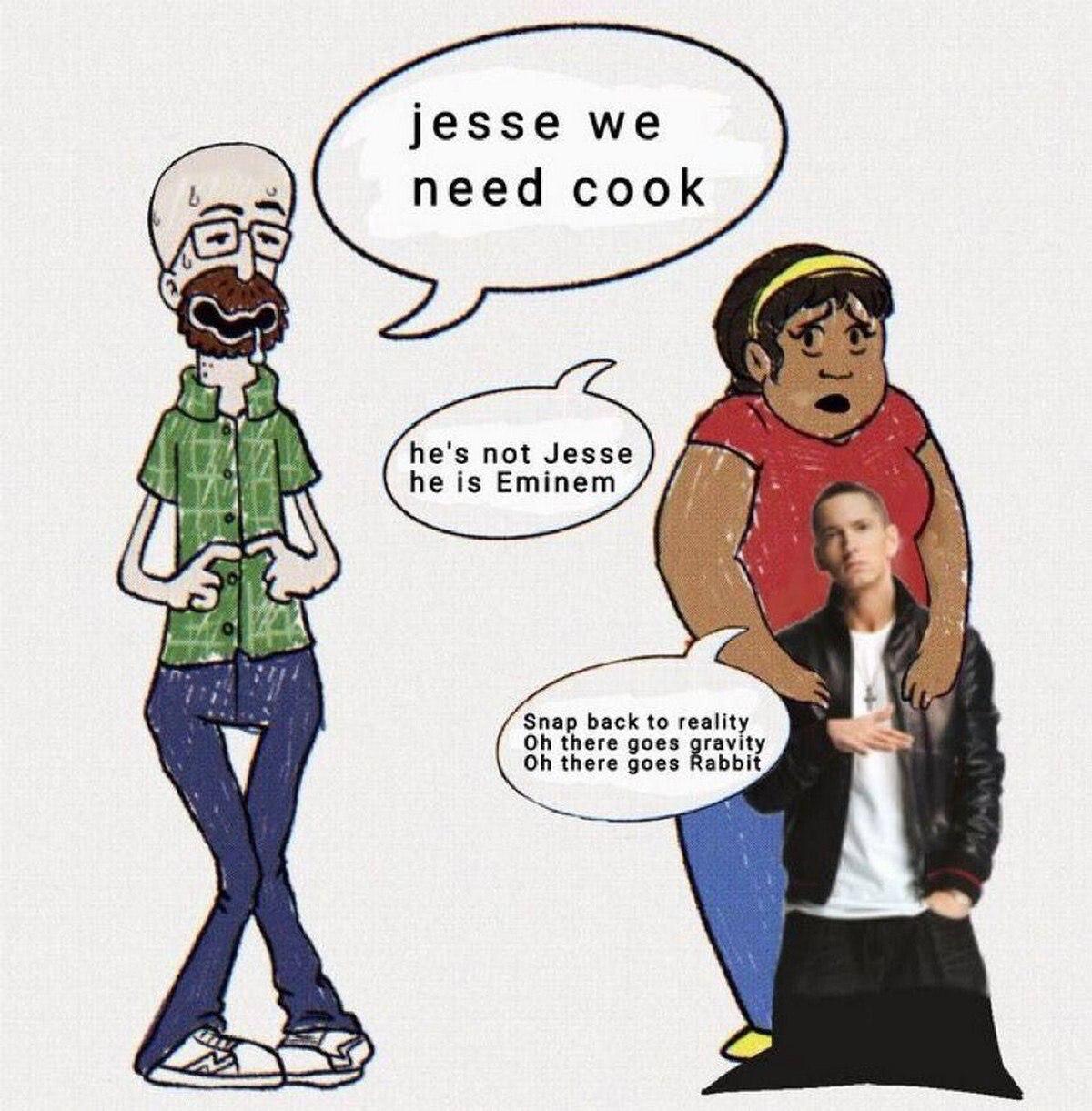 jesse we need cook he's not Jesse 1 he is Eminem Snap back to reality there goes ravity у there goes abbit