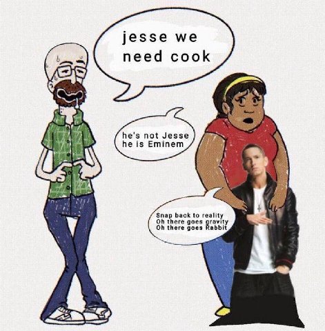 jesse we need cook he's not Jesse 1 he is Eminem Snap back to reality there goes ravity у there goes abbit