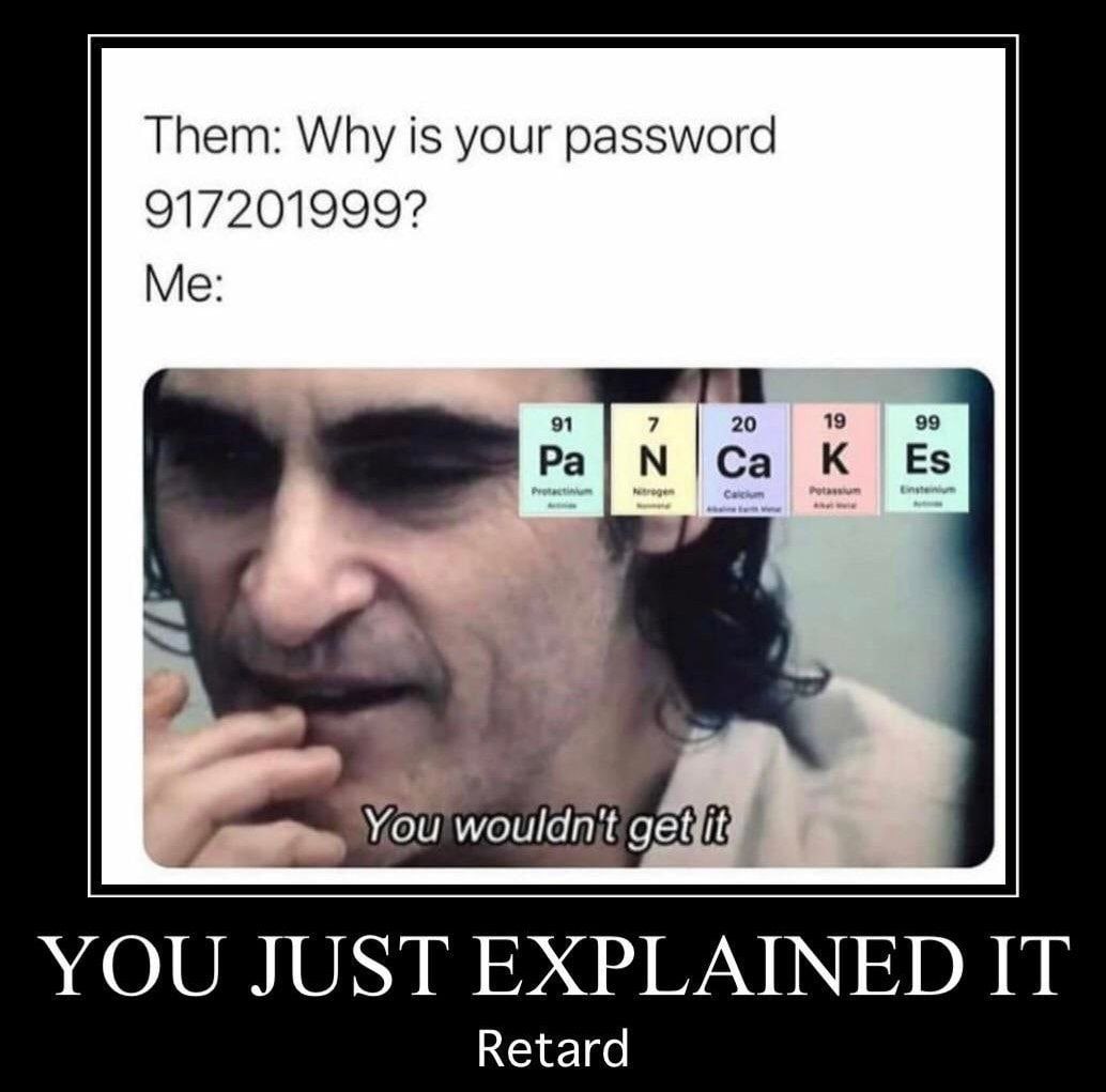 Them: Why is your password 917201999? Me: 91 20 19 99 ‘You wouldn't YOU JUST EXPLAINED IT Retard