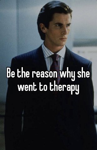 Be the reason why she went to therapy