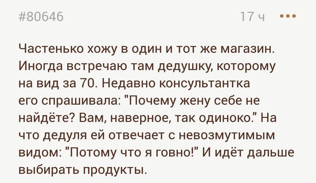 Частенько хожу в один и тот же магазин. Иногда встречаю там дедушку, которому на вид за /0. Недавно консультантка его спрашивала: "Почему жену себе не найдёте? Вам, наверное, так На что дедуля отвечае