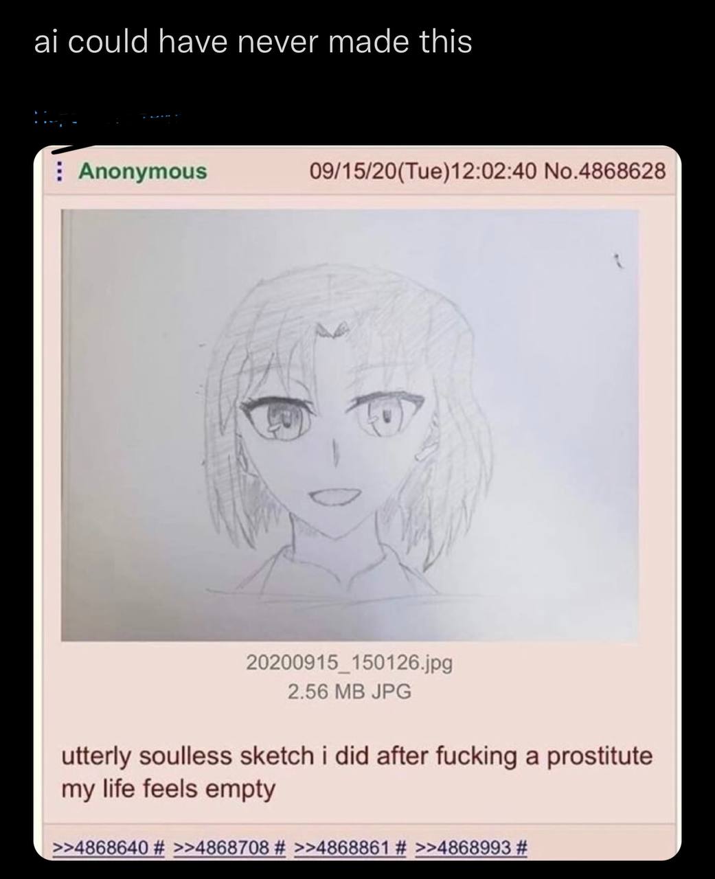 could have never made this Anonymous 09/15/20(Tue)12:02:40 No.4868628 utterly soulless sketch i did after fucking a prostitute my life feels empty >>4868640 >>4868708 >>4868861 >>4868993