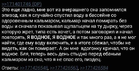 Это еще ладно, мне вот из вчерашнего сна запомнился эпизод, как я случайно спустил воду в бассейне здоровенным кальмаром, кальмар начал помирать без воды и сначала показывал щупальцем нату дырку, чере