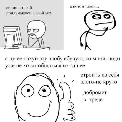 а потом такой... сидишь такой придумываешь злой мем а ну ее нахуй эту злобу ебучую. мной люди уже не хотят общаться из-за нее строить из себя 4 злого-не круто добромет в треде