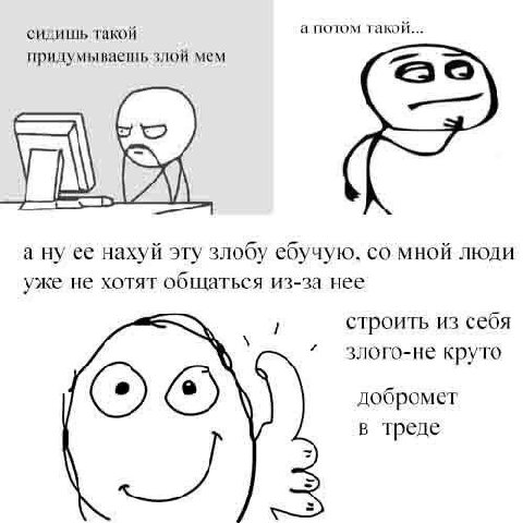 а потом такой... сидишь такой придумываешь злой мем а ну ее нахуй эту злобу ебучую. мной люди уже не хотят общаться из-за нее строить из себя 4 злого-не круто добромет в треде