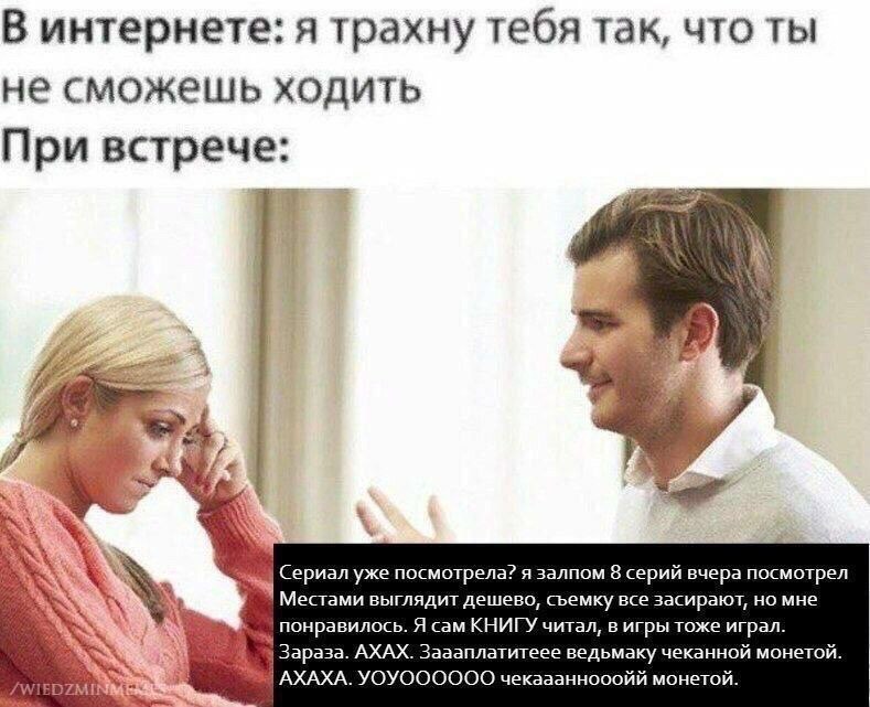 В интернете: я трахну тебя так, что ты не сможешь ходить При встрече: Сериал уже посмотрела? я залпом 8 серий вчера посмотрел Местами выглядит дешево, съемку все засирают, но мне понравилось. Я сам КН