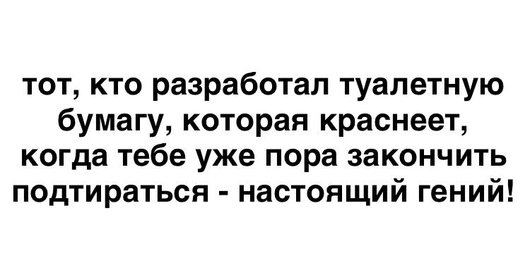тот, кто разработал туалетную бумагу, которая краснеет, когда тебе уже пора закончить подтираться гении!