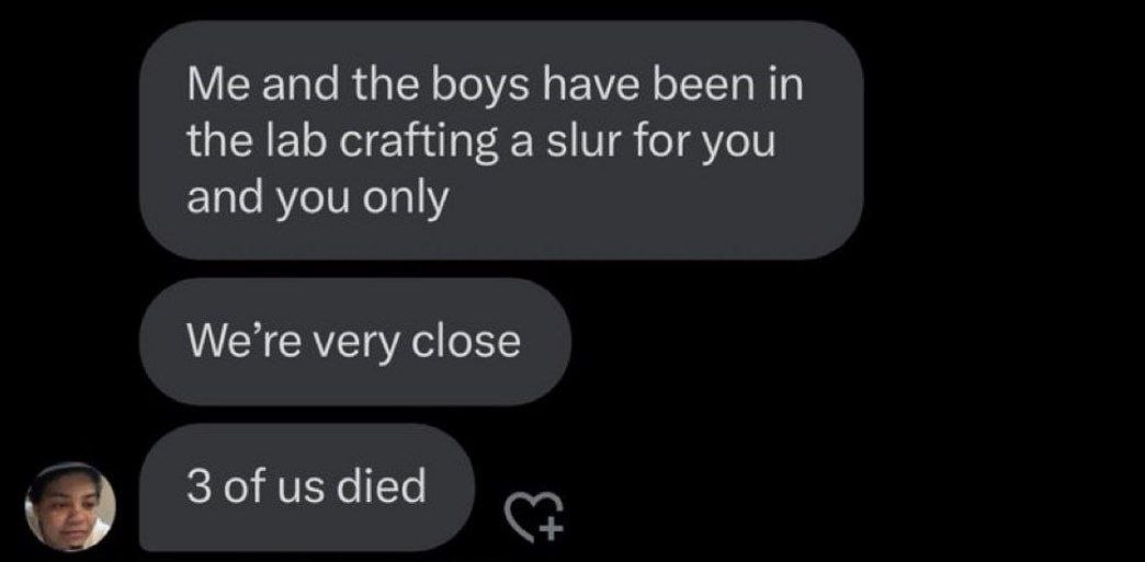 and the boys have been in the lab crafting a slur for you and you only We’re very close 3 of died