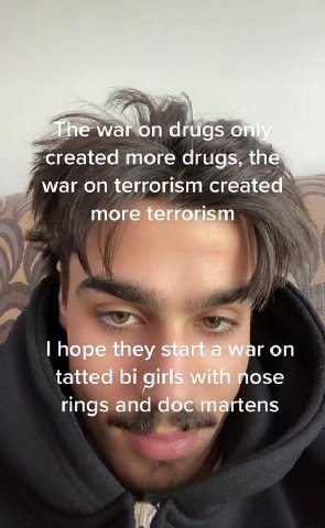 on drugs created more drugs, the war on terrorism created more terrorism hope they start,a war on tatted girls with nose rings and doc martens