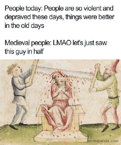 People today: People are so violent and depraved these days, things were better in the old days Medieval people: LMAO let's just saw this guy in half fii AN «7 4