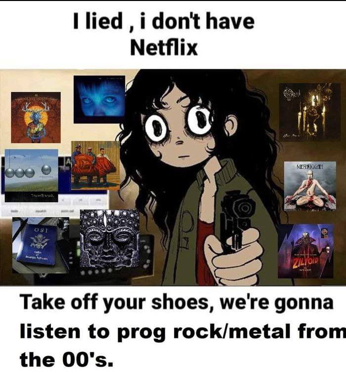 Пед i dont have Netflix mas a i den Take off your shoes, we're gonna listen to prog rock/metal fro the