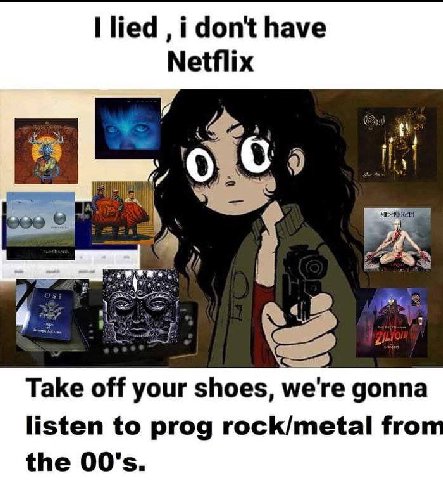 Пед i dont have Netflix mas a i den Take off your shoes, we're gonna listen to prog rock/metal fro the