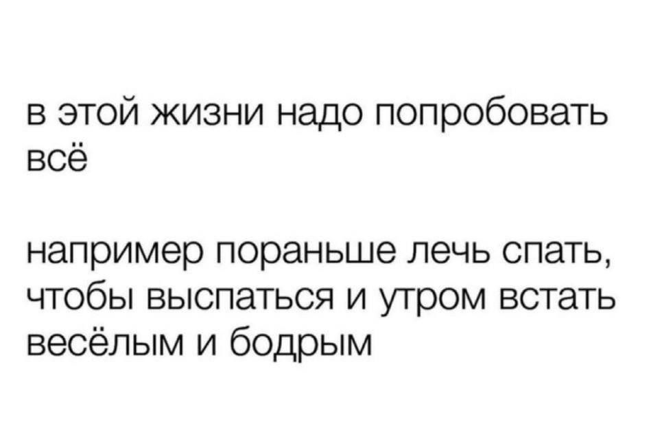 В этой жизни надо попробовать всё например пораньше лечь спать, чтобы выспаться и утром встать весёлым и бодрым