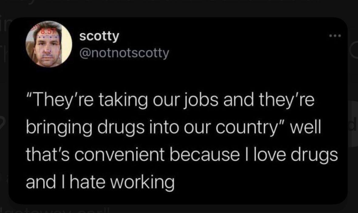 scotty @notnotscotty “They're taking our jobs and they're bringing drugs into our country” well that’s convenient because love drugs and hate working