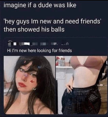 imagine if a dude was like ‘hey guys new and need then showed his balls new here looking for friends