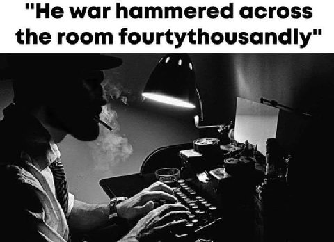 "Не war hammered across the room fourtythousandly"