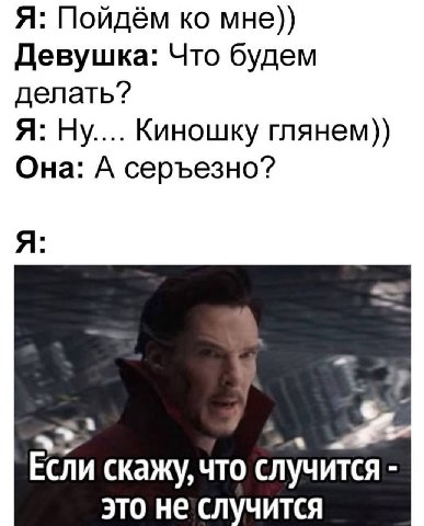 Я: Пойдём мне)) Девушка: Что будем делать? Я: Ну.... Киношку глянем)) Она: А серъезно? Я: i Если скажу, что случится это не случится