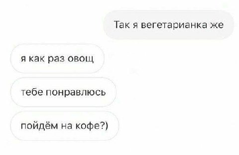 Так я вегетарианка же я как раз овощ тебе понравлюсь пойдём на кофе?)