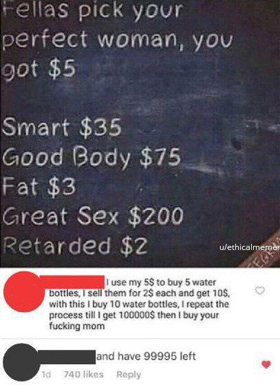 риск your perrect woman, you $5 Smart $35 Good $75 Fat $3 Great Sex $200 4 о С $2 on use my 5$ to buy 5 water bottles, sell them for 2$ each and get 10$, with this buy 10 water bottles, repeat the pro