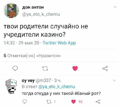 дон антон @ya_eto_k_chemu твои родители случайно He учредители казино? 14:32 29 мая 20 Twitter Web App 5 Отметки(-ок) «Нравится» 9 vey В ответ @ya_eto_k_chemu тогда откуда у них такой ёбаный рот? 10