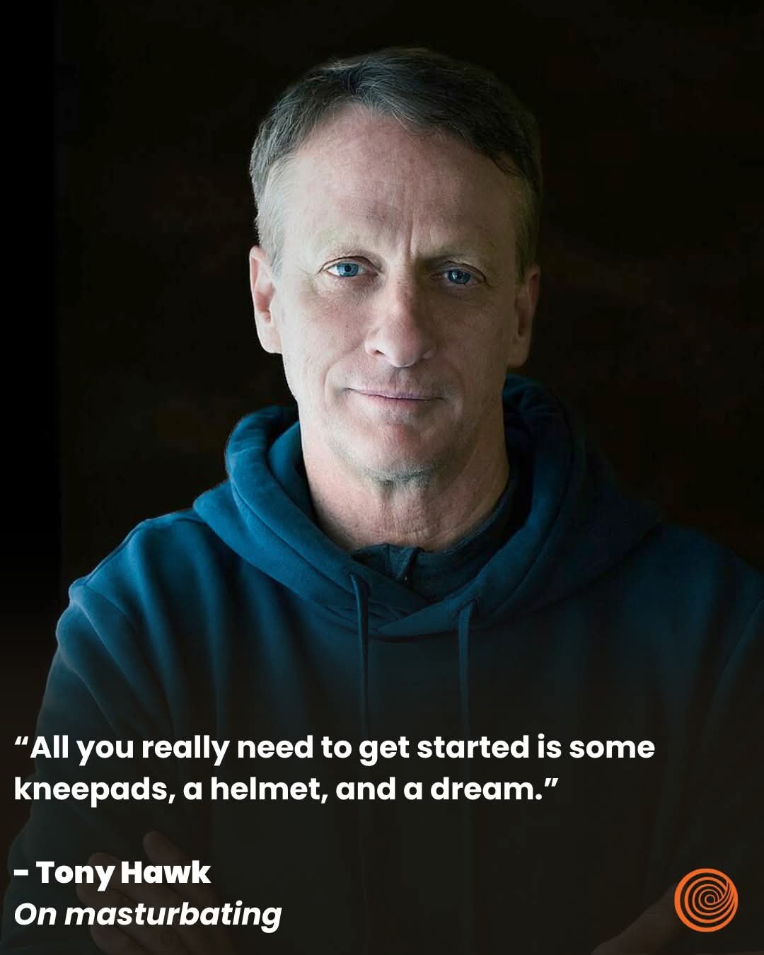 “All you really need to get started is some kneepads, a helmet, and a dream.” Tony Hawk On masturbating