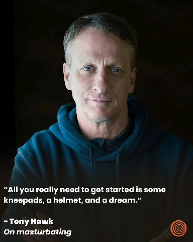 “All you really need to get started is some kneepads, a helmet, and a dream.” Tony Hawk On masturbating