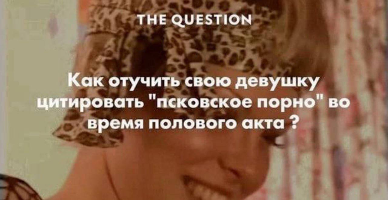 THE QUESTION Как отучить свою девушку цитировать "псковское порно" во время полового акта