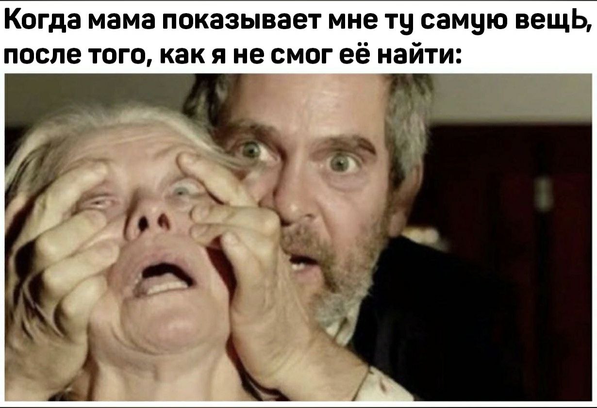 Когда мама показывает мне самую вещь, после того, как я не смогееё найти: