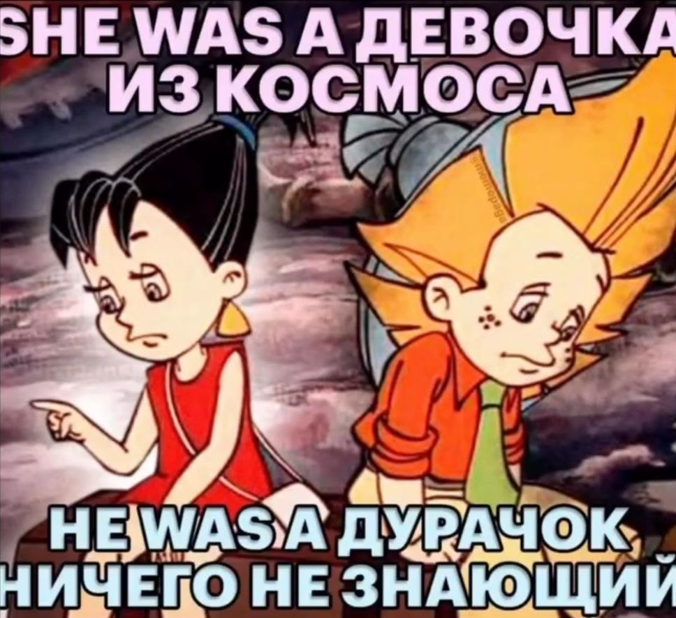 WAS А ДЕВОЧКА ИЗ КОСМОСА a HE ДУРАЧОК НИЧЕГО НЕ ЗНАЮ