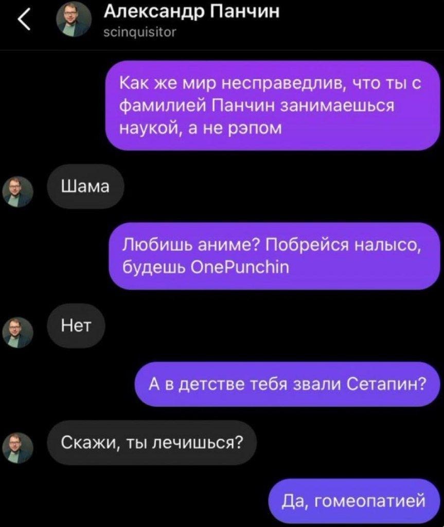 Александр Панчин Как же мир несправедлив, что ты с фамилиеи Панчин занимаешься наукой, а не рэпом Шама Любишь аниме? Побреися налысо, будешь OnePunchin Нет А в детсгве тебя звали Сетапин? Скажи, ты ле