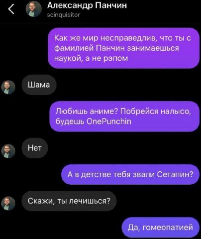 Александр Панчин Как же мир несправедлив, что ты с фамилиеи Панчин занимаешься наукой, а не рэпом Шама Любишь аниме? Побреися налысо, будешь OnePunchin Нет А в детсгве тебя звали Сетапин? Скажи, ты ле