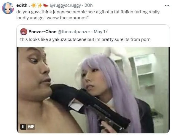 edith. you guys think japanese people see a gif of a fat italian farting really loudly and “waow the sopranos” Panzer-Chan @therealpanzer Мау 17 this looks like a yakuza cutscene but pretty sure its f